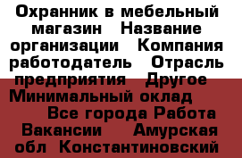 Охранник в мебельный магазин › Название организации ­ Компания-работодатель › Отрасль предприятия ­ Другое › Минимальный оклад ­ 50 000 - Все города Работа » Вакансии   . Амурская обл.,Константиновский р-н